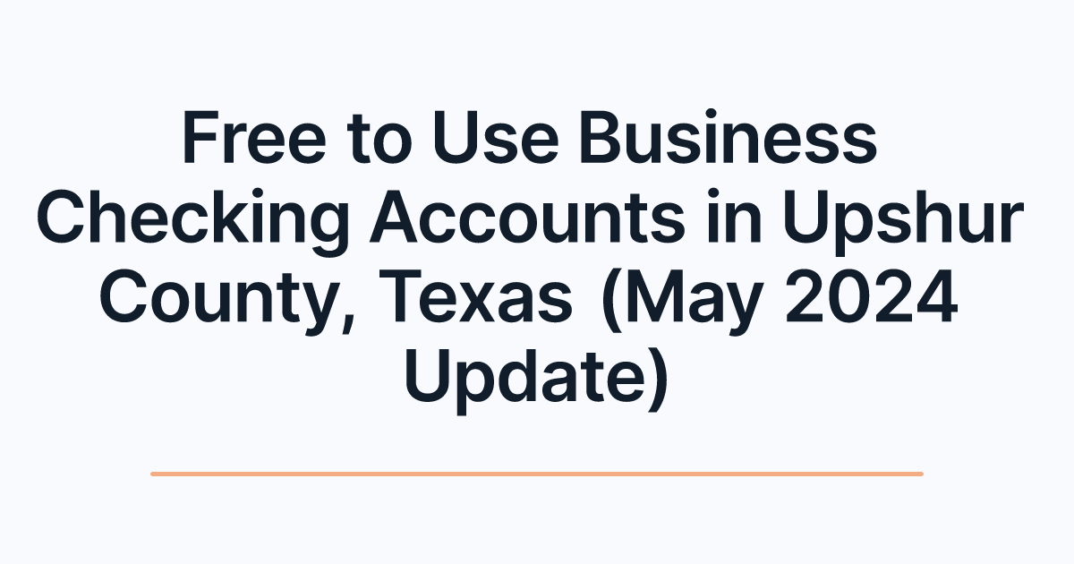 Free to Use Business Checking Accounts in Upshur County, Texas (May 2024 Update)